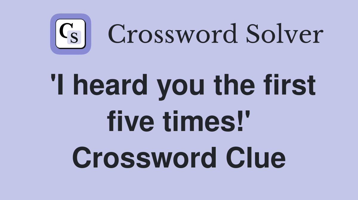 'I heard you the first five times!' Crossword Clue