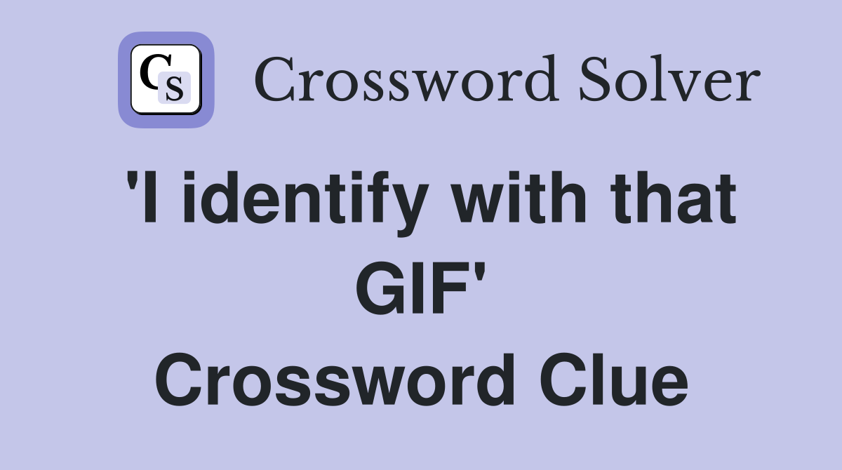 'I identify with that GIF' Crossword Clue