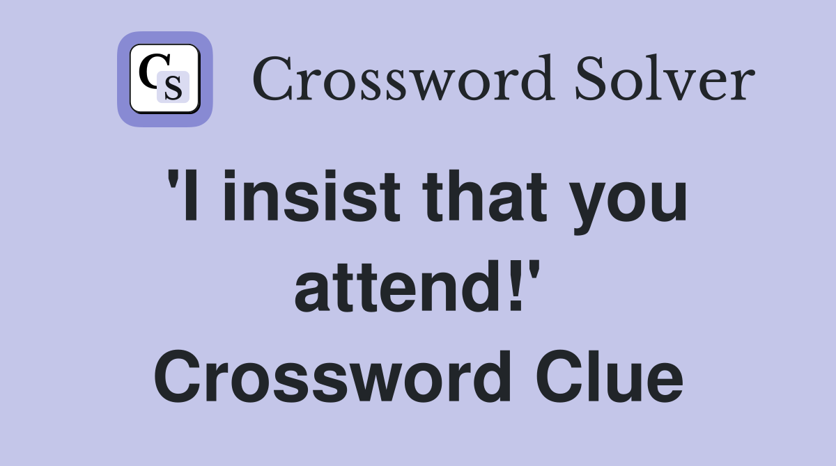 'I insist that you attend!' Crossword Clue