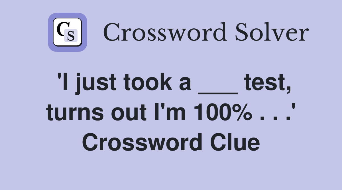 'I just took a ___ test, turns out I'm 100% . . .' Crossword Clue