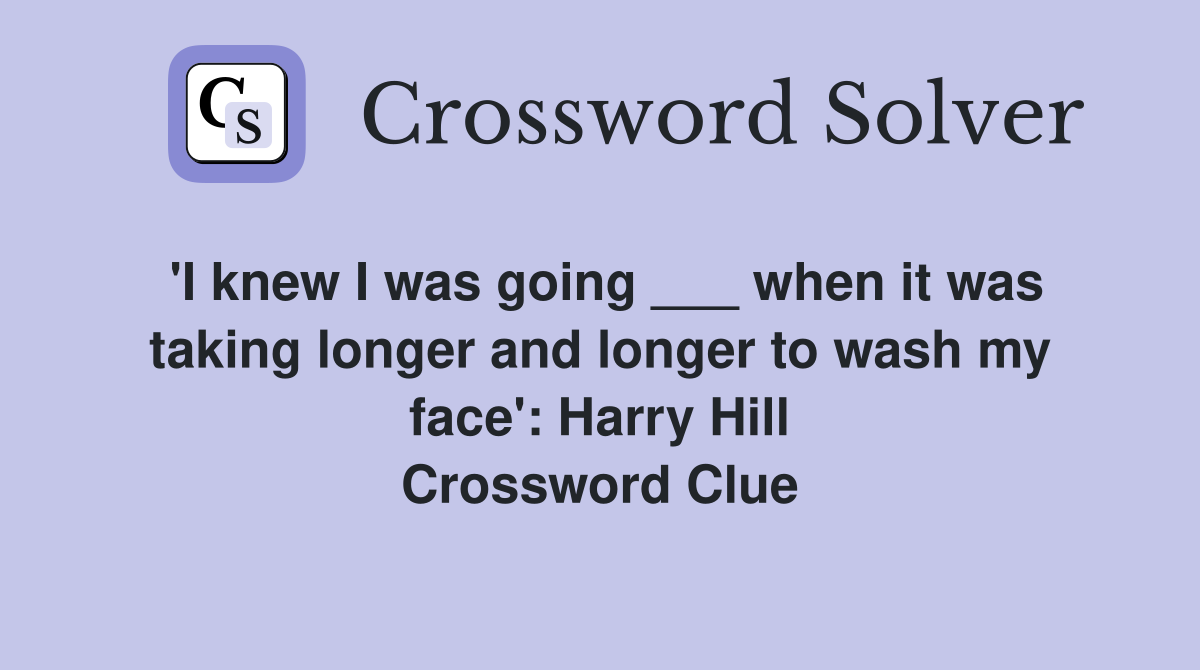 'I knew I was going ___ when it was taking longer and longer to wash my face': Harry Hill Crossword Clue