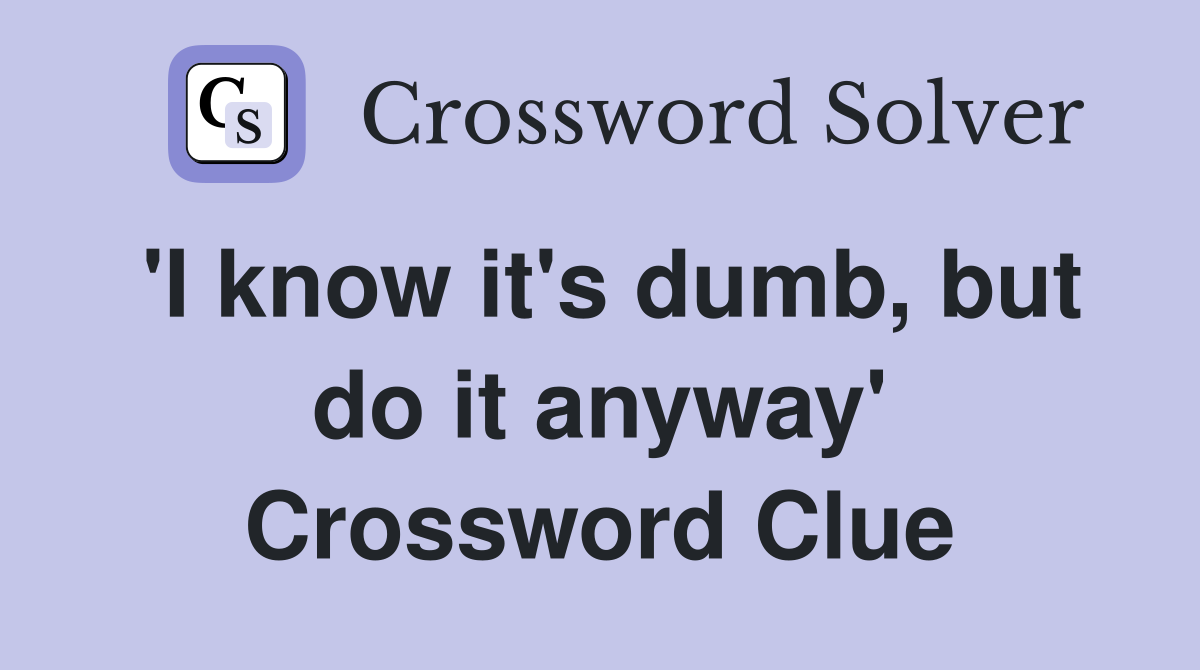 'I know it's dumb, but do it anyway' Crossword Clue