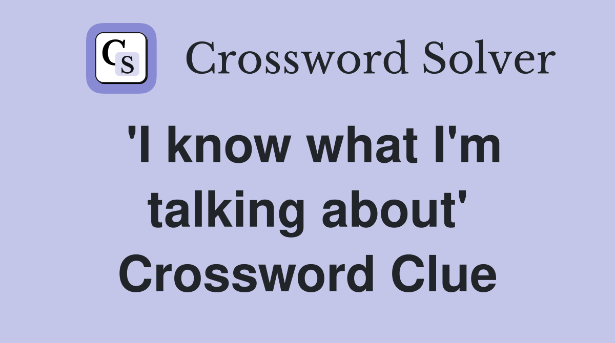 'I know what I'm talking about' Crossword Clue