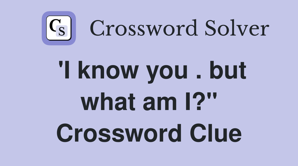 'I know you . but what am I?" Crossword Clue