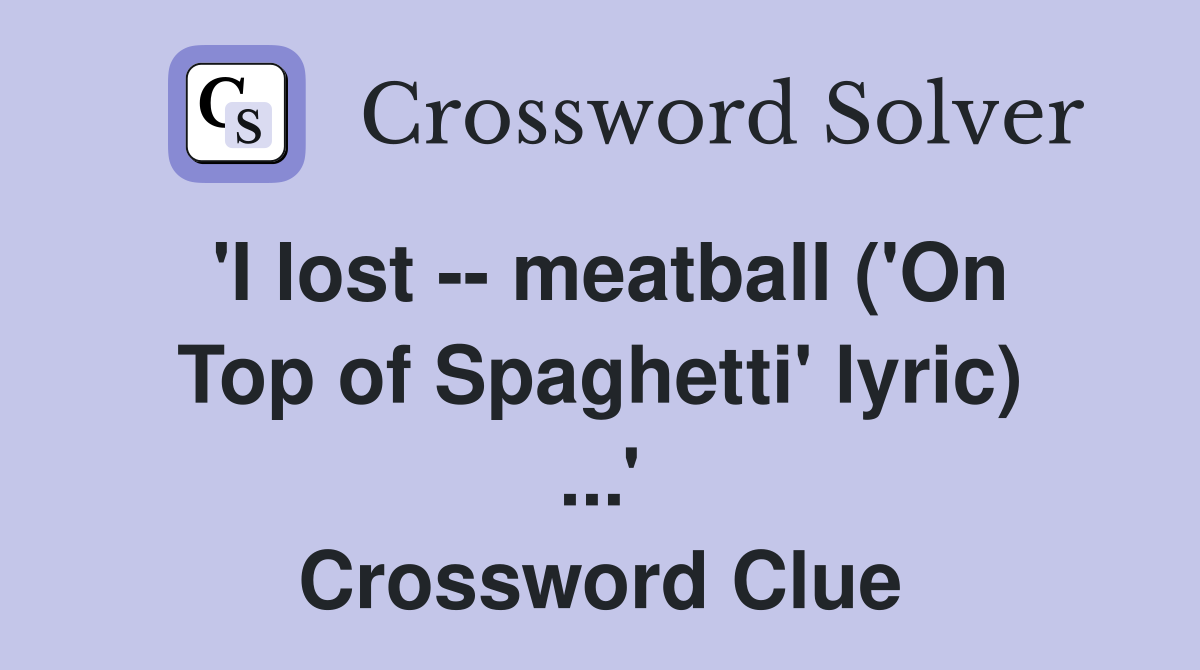 'I lost -- meatball ('On Top of Spaghetti' lyric) ...' Crossword Clue