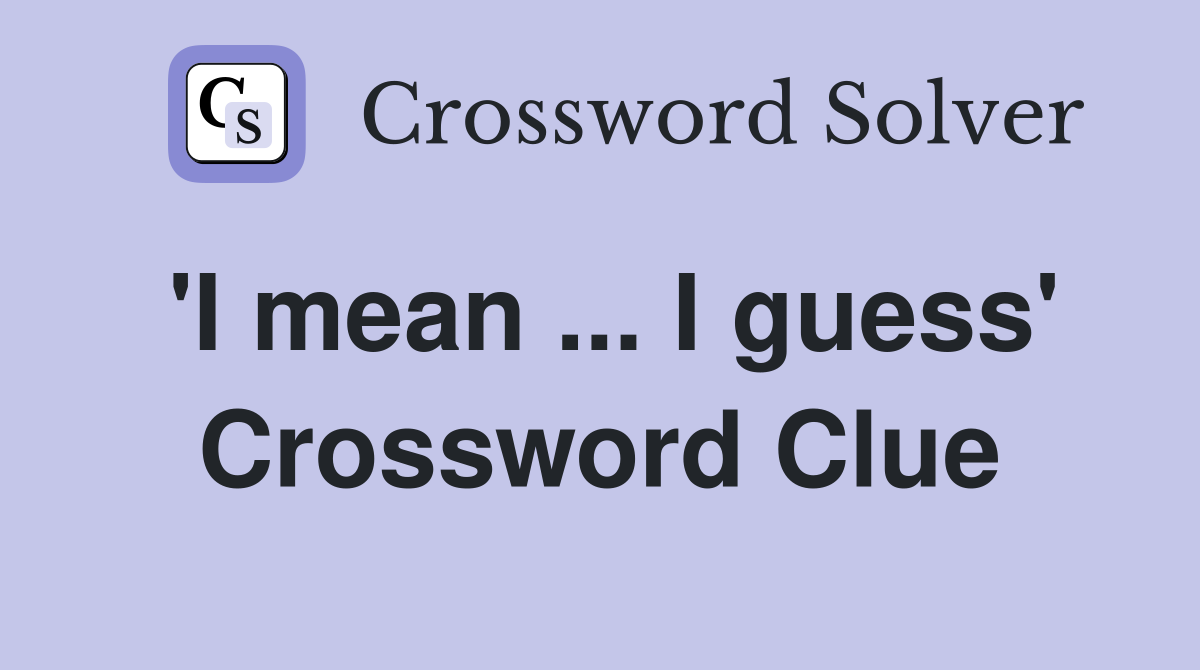 'I mean ... I guess' Crossword Clue