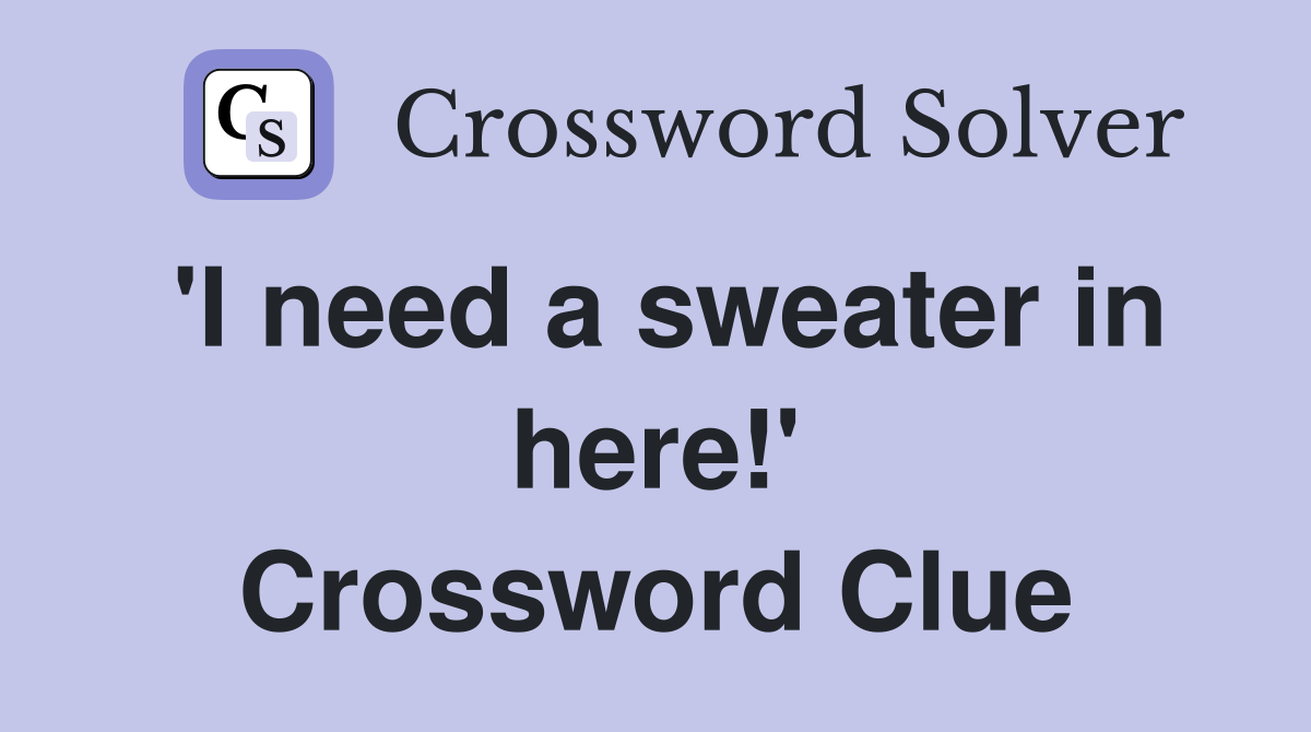 'I need a sweater in here!' Crossword Clue
