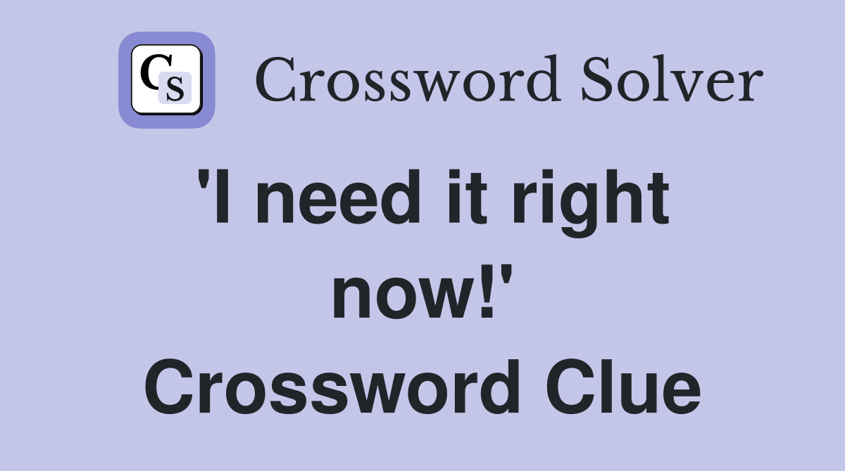 'I need it right now!' Crossword Clue