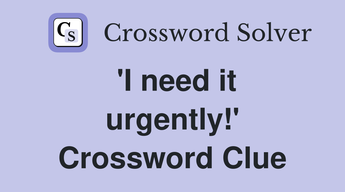 'I need it urgently!' Crossword Clue