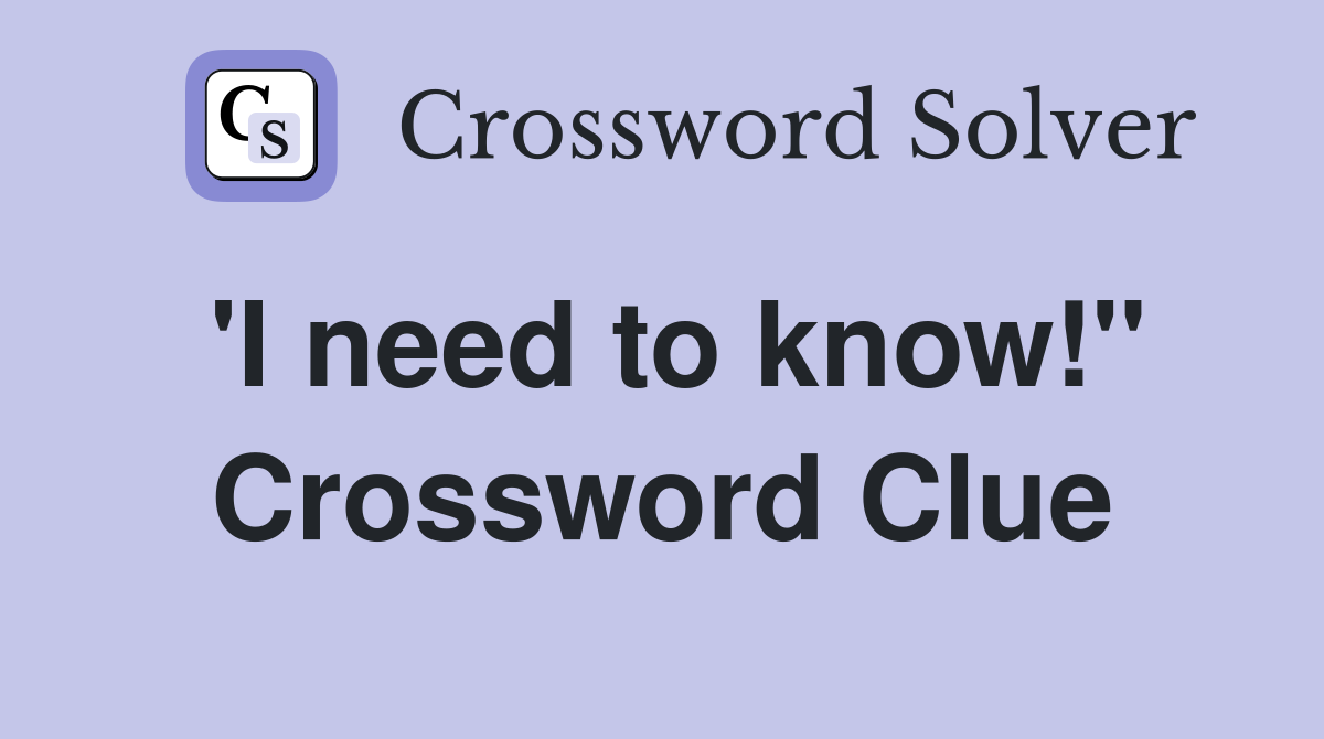 'I need to know!" Crossword Clue