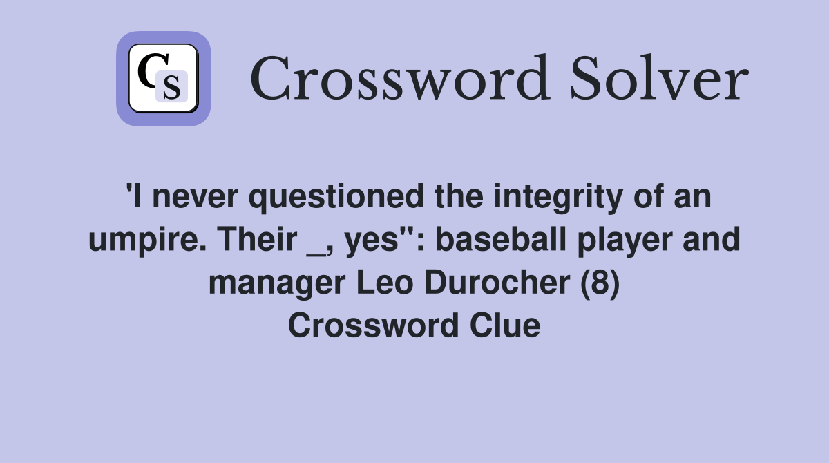 'I never questioned the integrity of an umpire. Their _, yes": baseball player and manager Leo Durocher (8) Crossword Clue