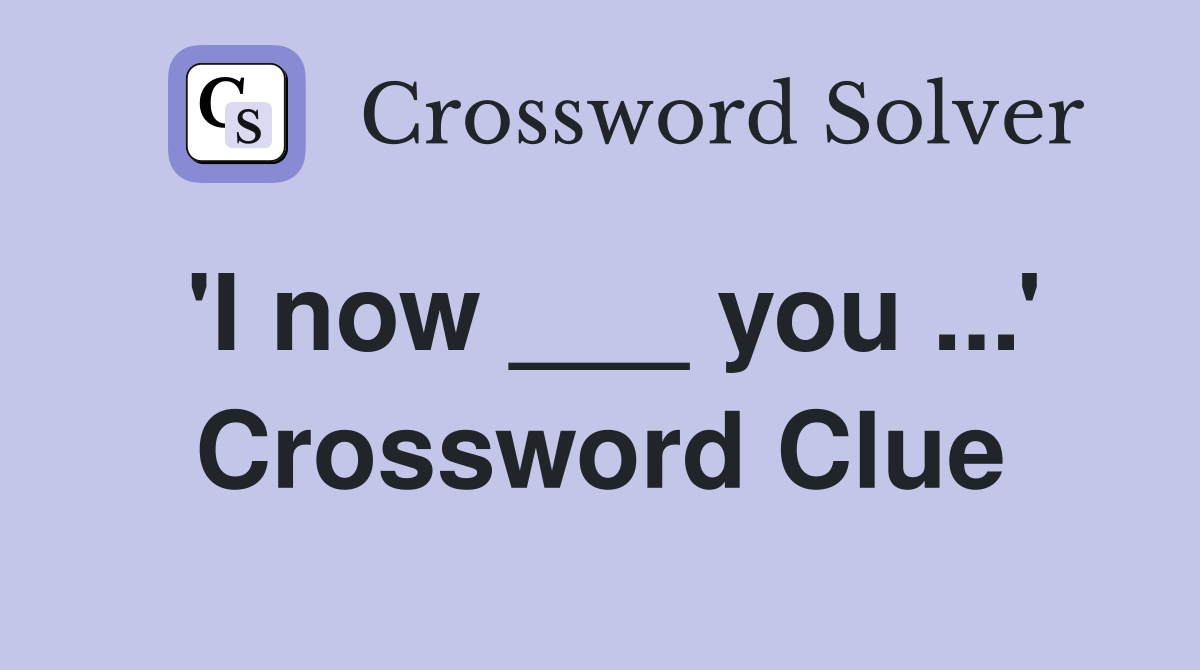 'I now ___ you ...' Crossword Clue