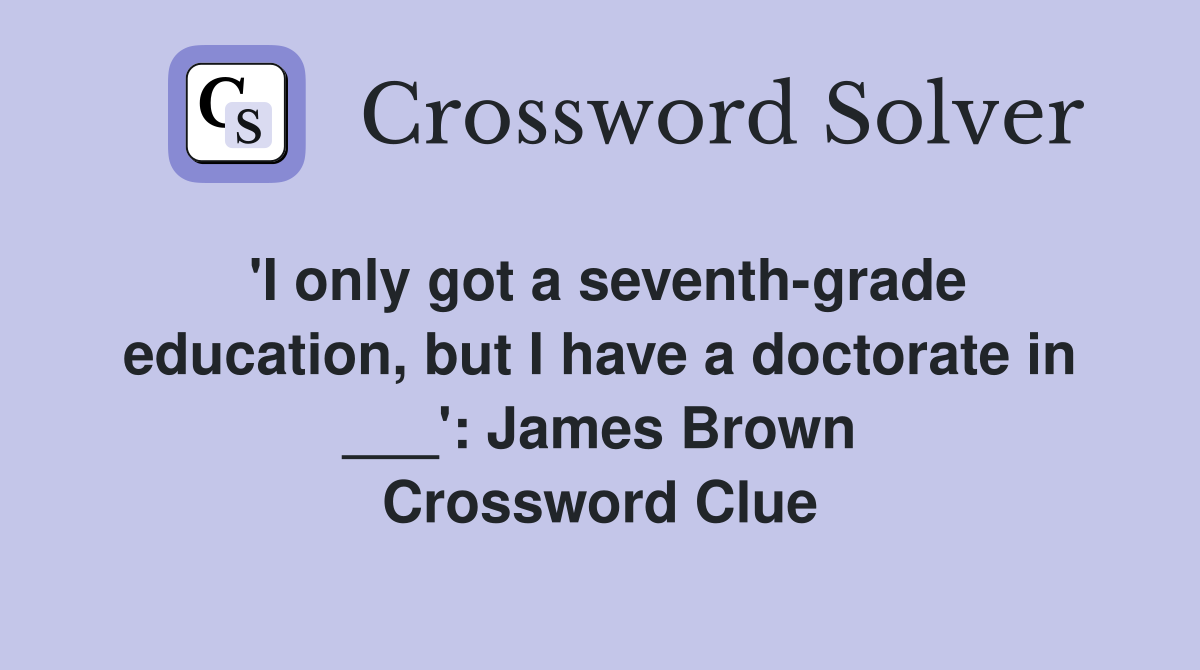 'I only got a seventh-grade education, but I have a doctorate in ___': James Brown Crossword Clue