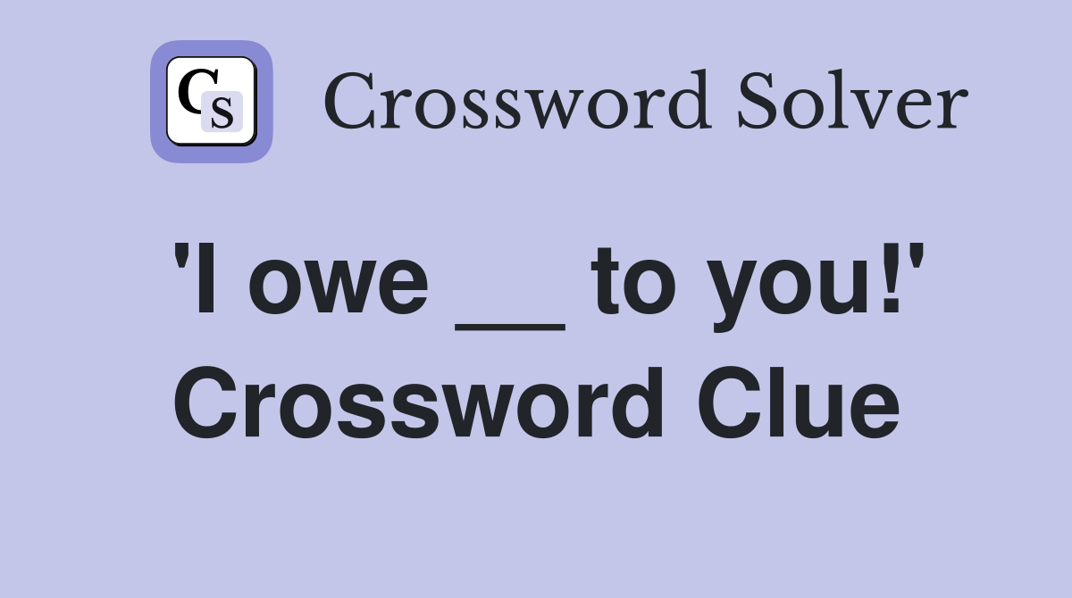 'I owe __ to you!' Crossword Clue