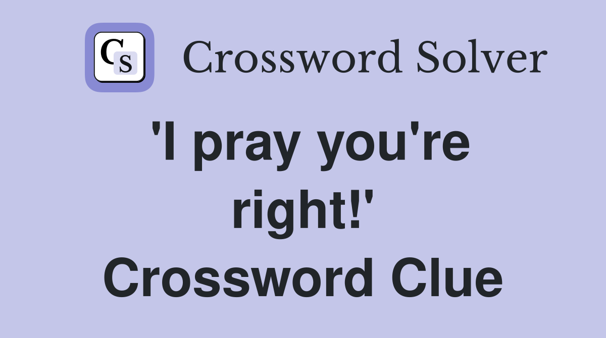 'I pray you're right!' Crossword Clue
