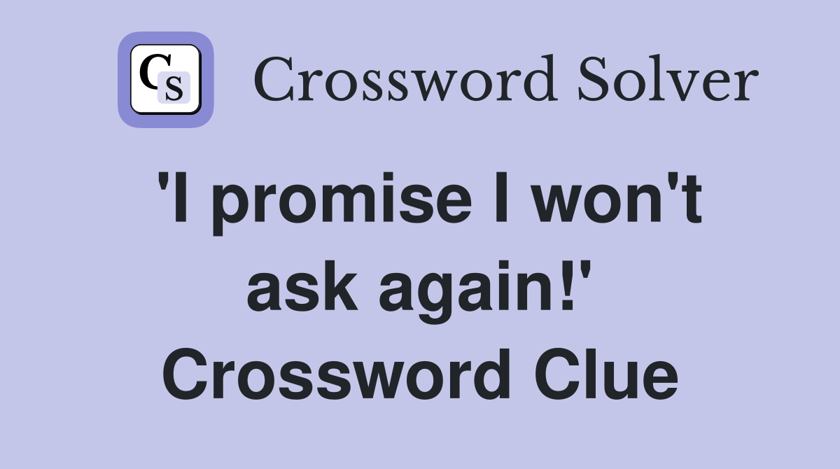 'I promise I won't ask again!' Crossword Clue