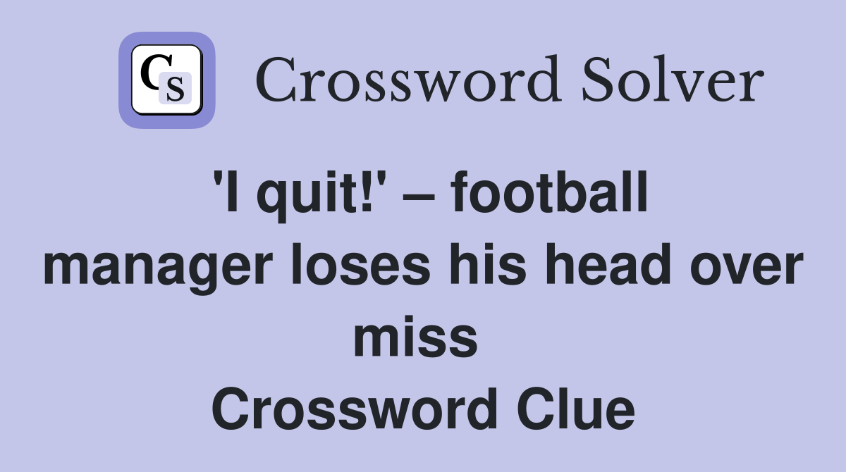 'I quit!' – football manager loses his head over miss  Crossword Clue