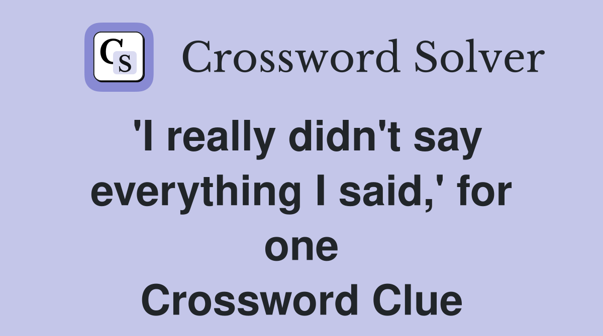 'I really didn't say everything I said,' for one Crossword Clue