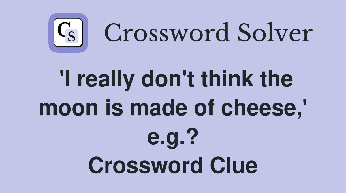'I really don't think the moon is made of cheese,' e.g.? Crossword Clue
