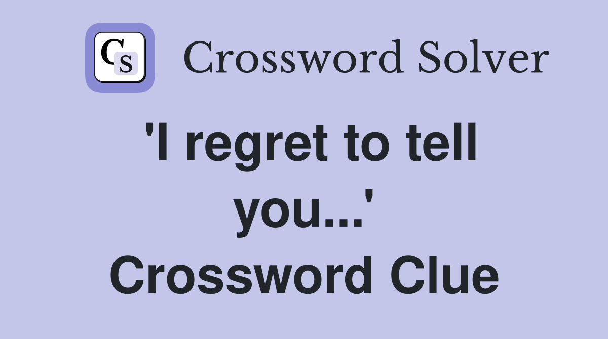 'I regret to tell you...' Crossword Clue