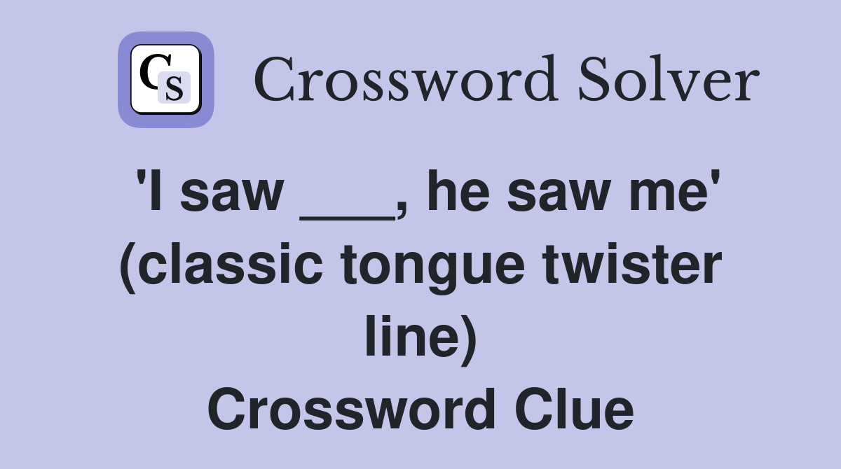 'I saw ___, he saw me' (classic tongue twister line) Crossword Clue