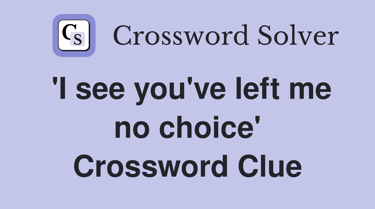 'I see you've left me no choice' Crossword Clue