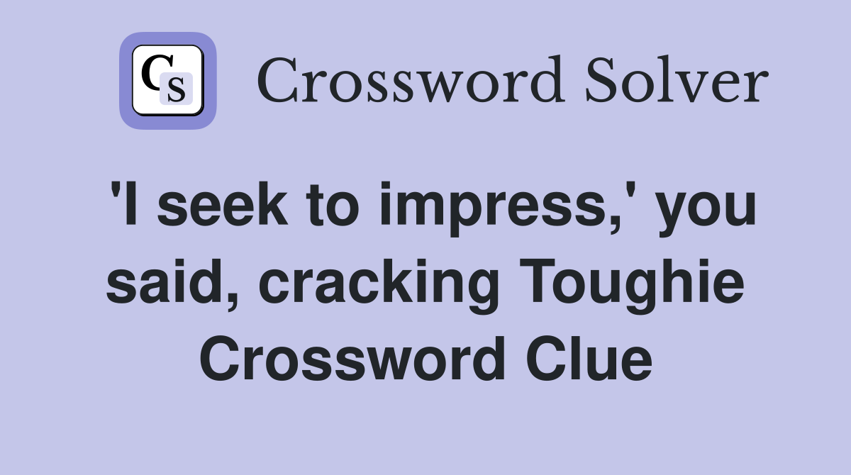 'I seek to impress,' you said, cracking Toughie Crossword Clue