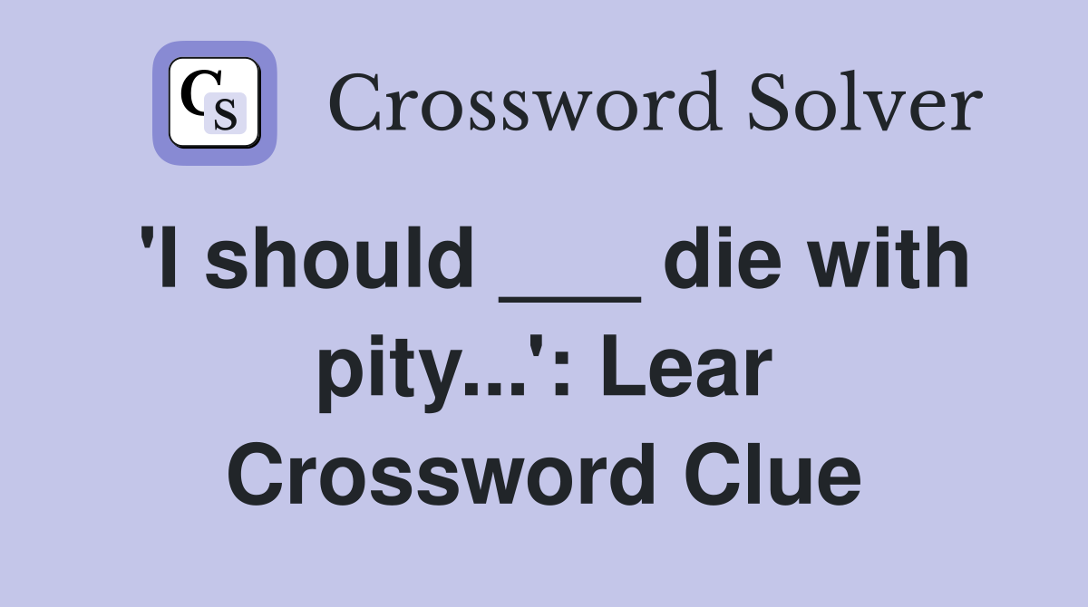 'I should ___ die with pity...': Lear Crossword Clue