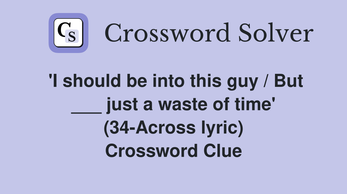 'I should be into this guy / But ___ just a waste of time' (34-Across lyric) Crossword Clue