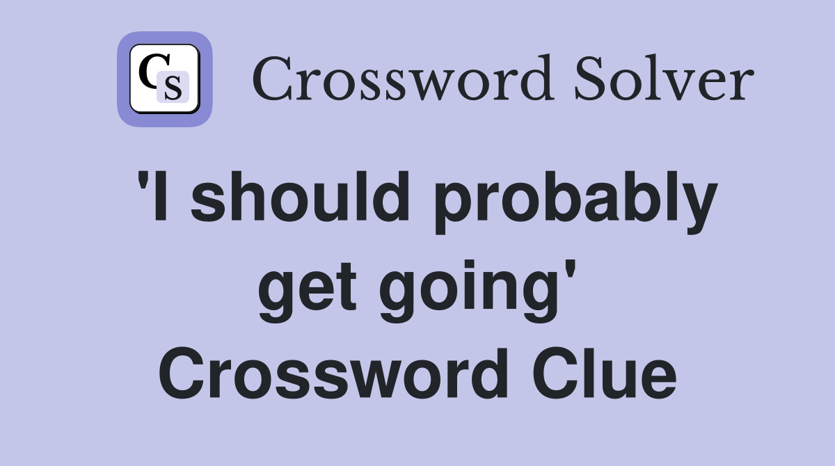 'I should probably get going' Crossword Clue