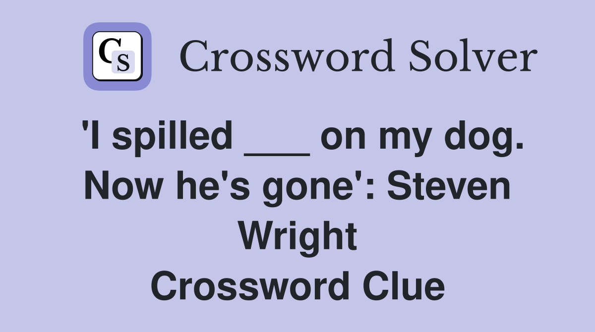 'I spilled ___ on my dog. Now he's gone': Steven Wright Crossword Clue