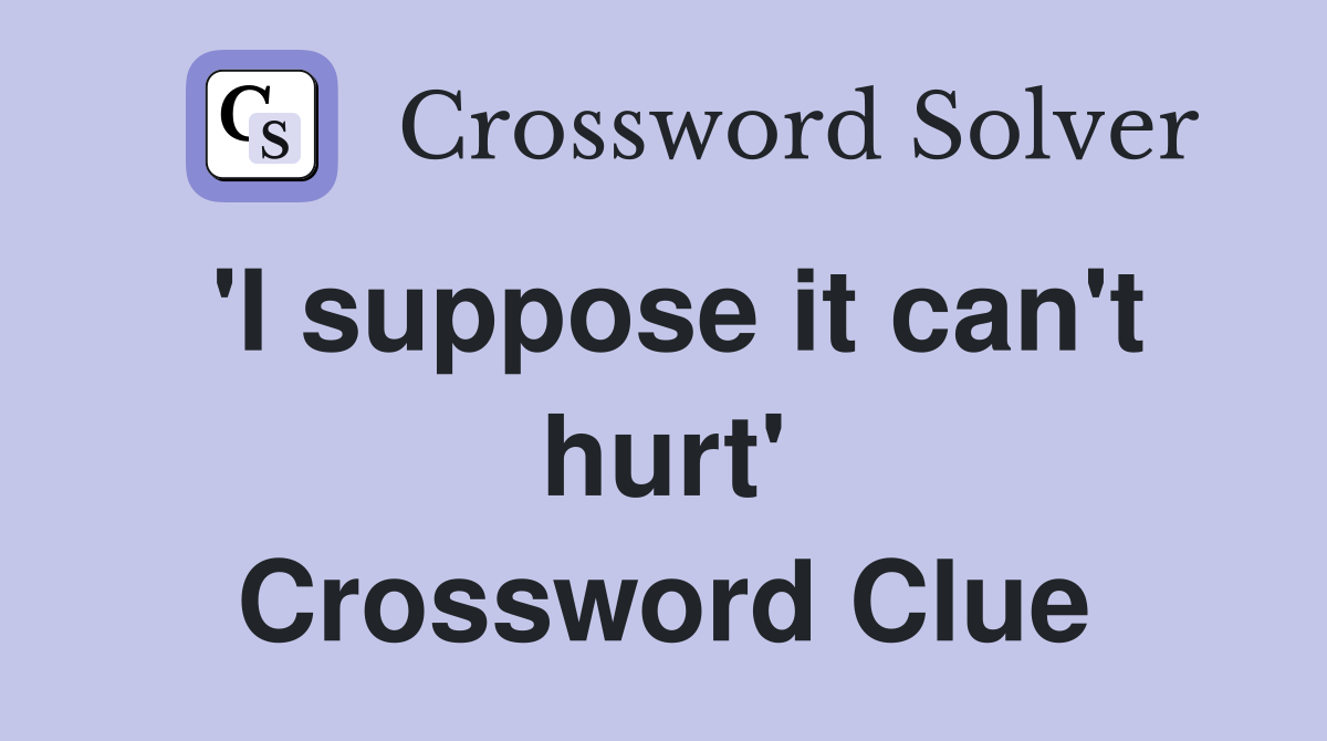 'I suppose it can't hurt' Crossword Clue