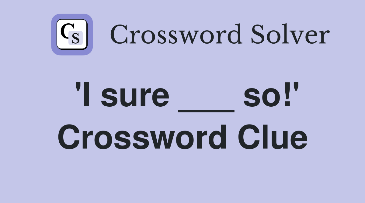 'I sure ___ so!' Crossword Clue