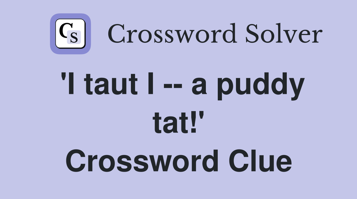 'I taut I -- a puddy tat!' Crossword Clue