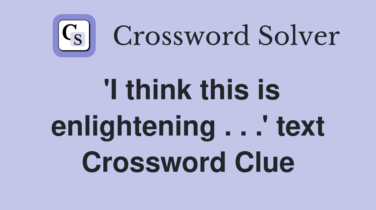 'I think this is enlightening . . .' text Crossword Clue