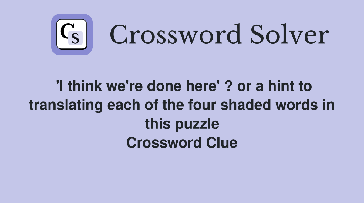 'I think we're done here' ? or a hint to translating each of the four shaded words in this puzzle Crossword Clue