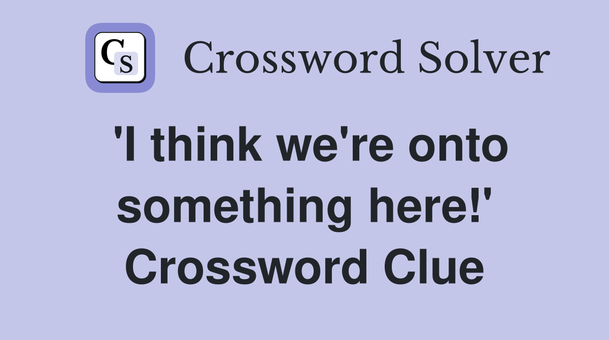 'I think we're onto something here!' Crossword Clue