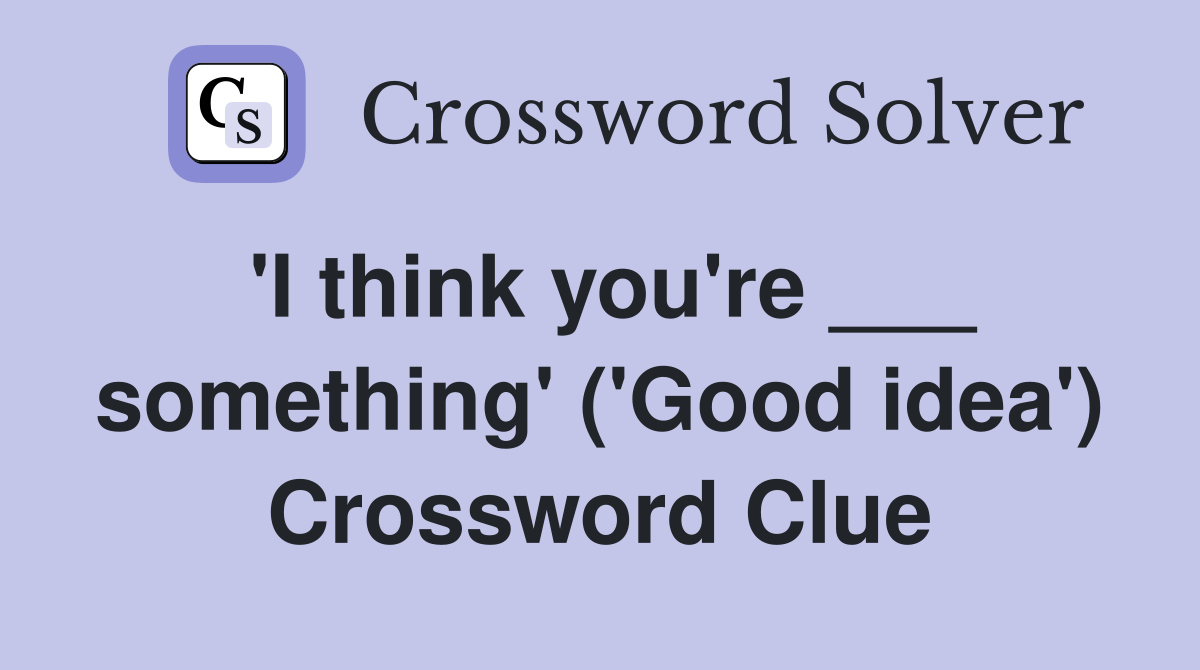 'I think you're ___ something' ('Good idea') Crossword Clue