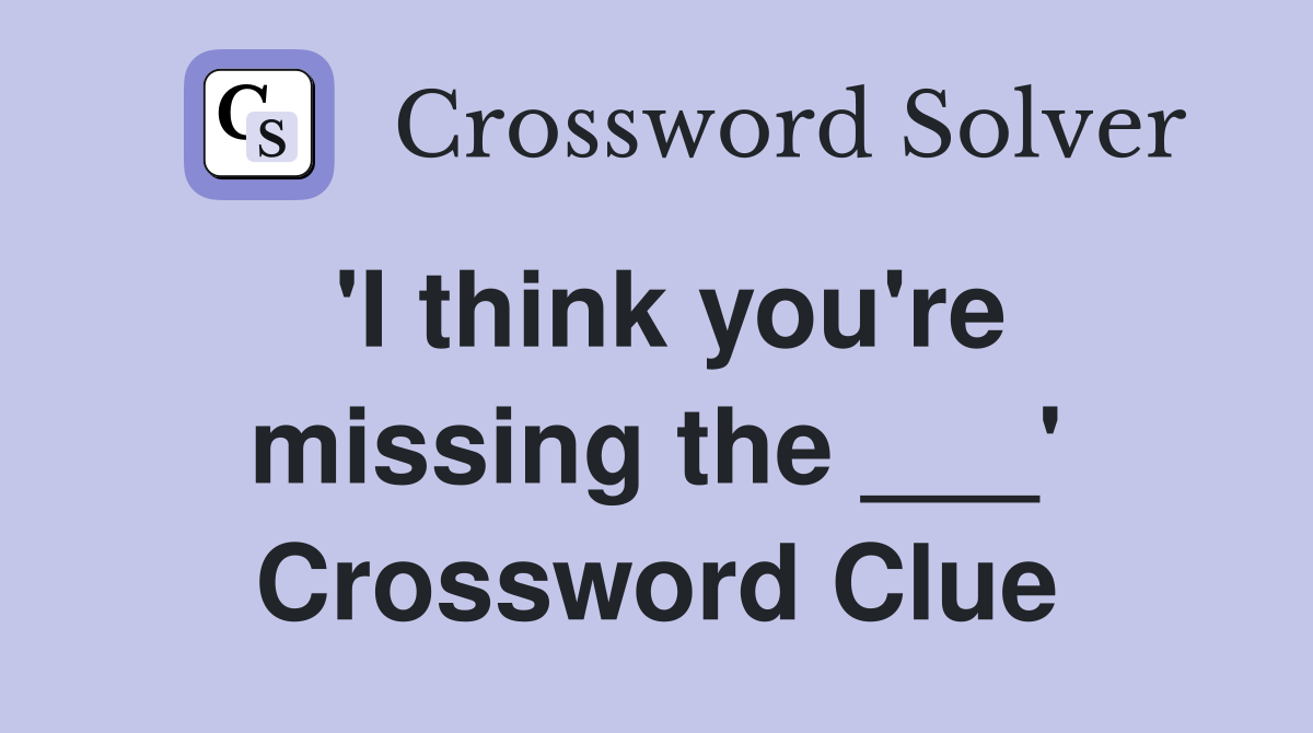 'I think you're missing the ___' Crossword Clue