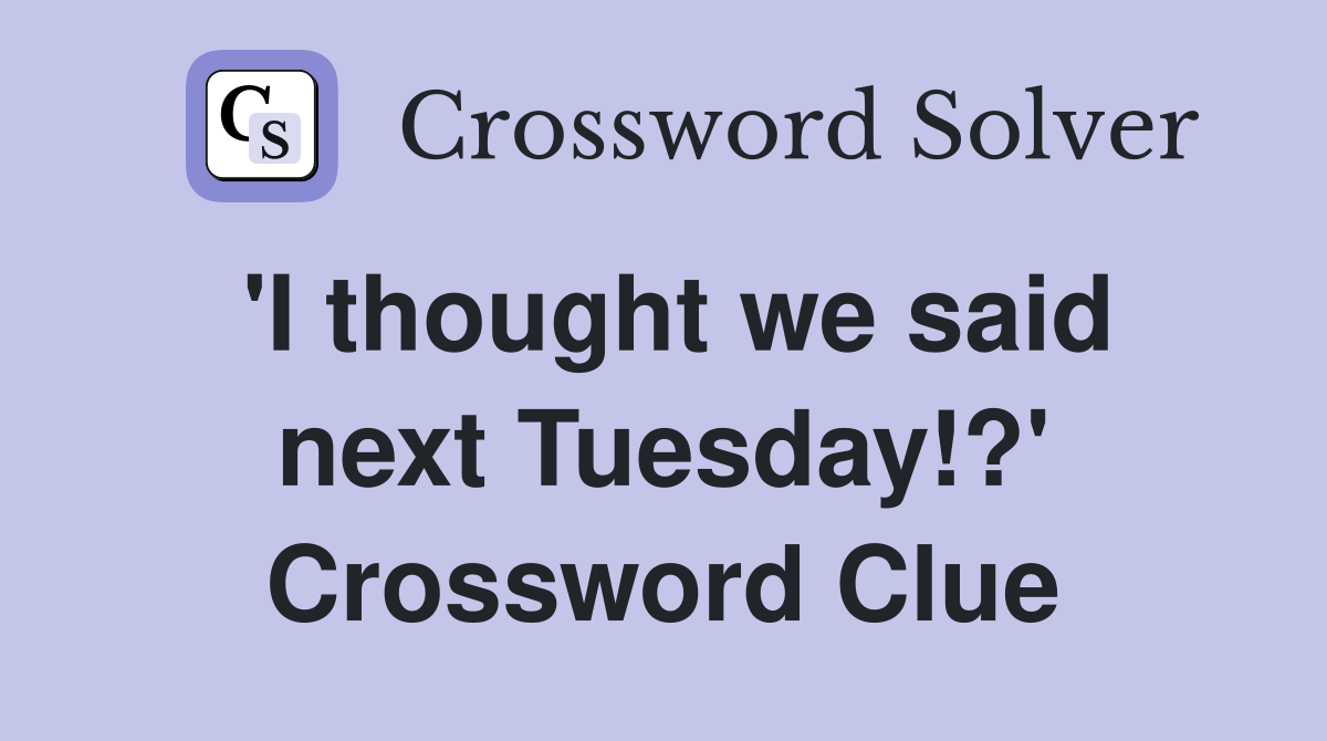 'I thought we said next Tuesday!?' Crossword Clue
