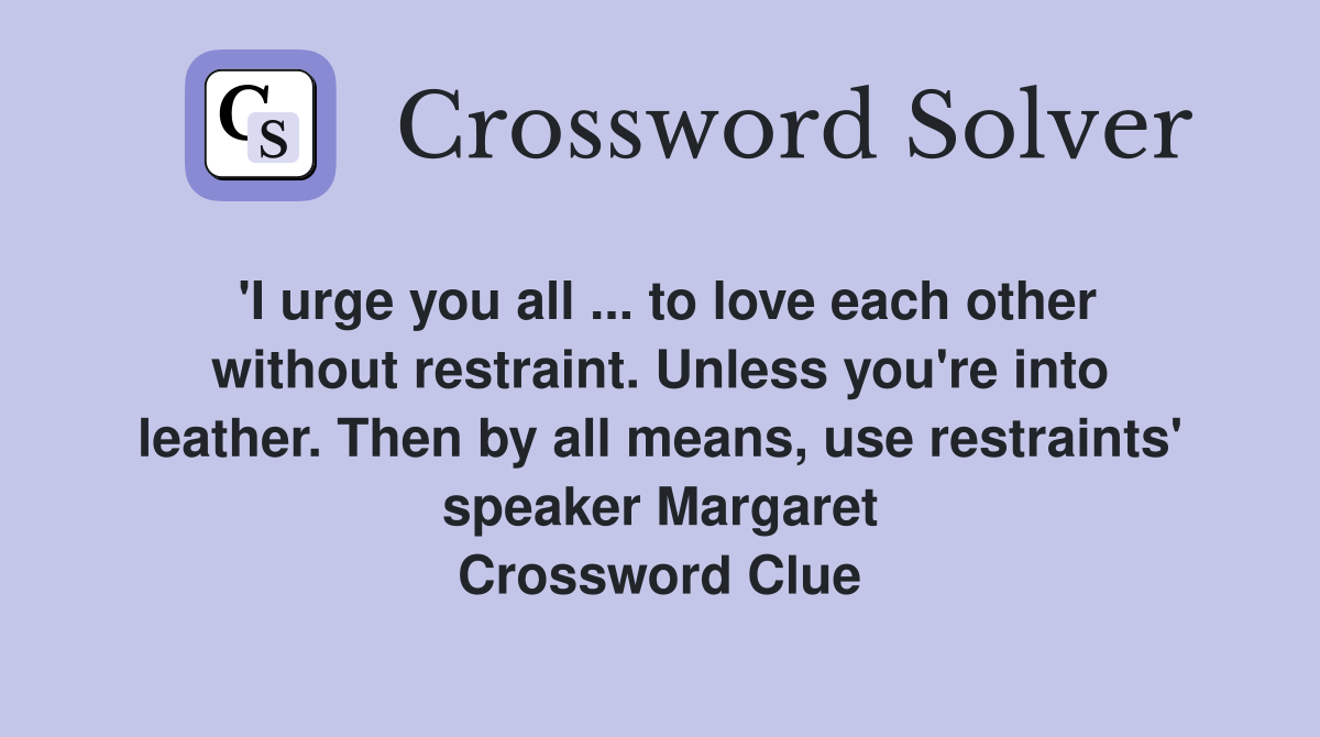 'I urge you all ... to love each other without restraint. Unless you're into leather. Then by all means, use restraints' speaker Margaret Crossword Clue