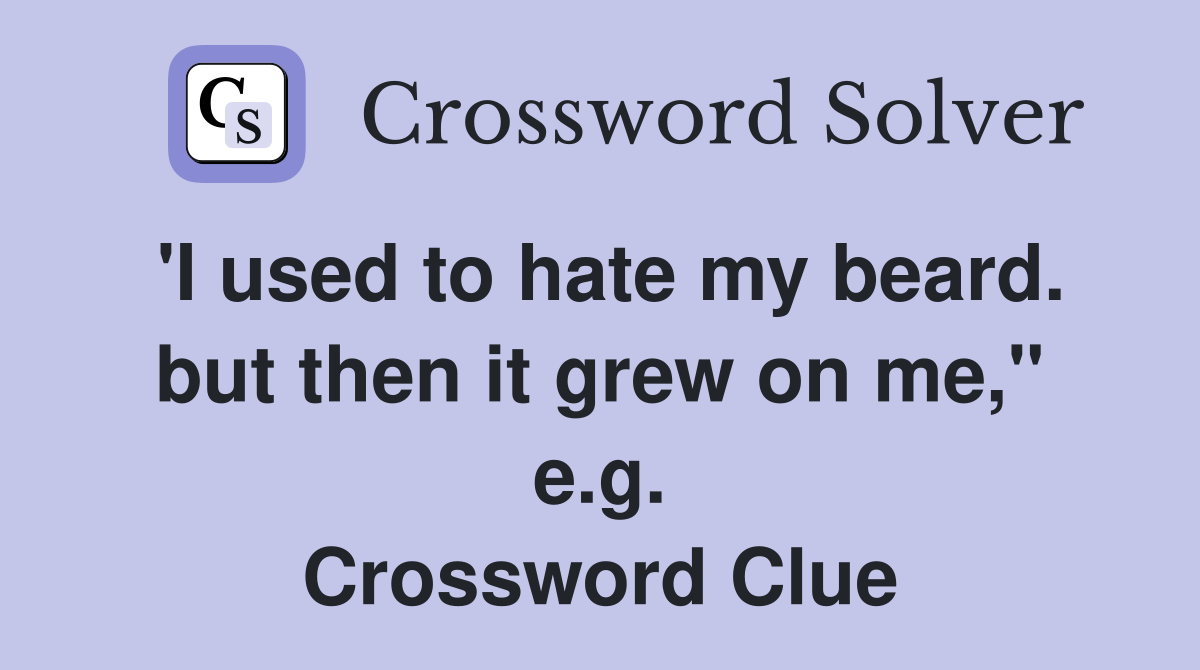 'I used to hate my beard. but then it grew on me," e.g. Crossword Clue