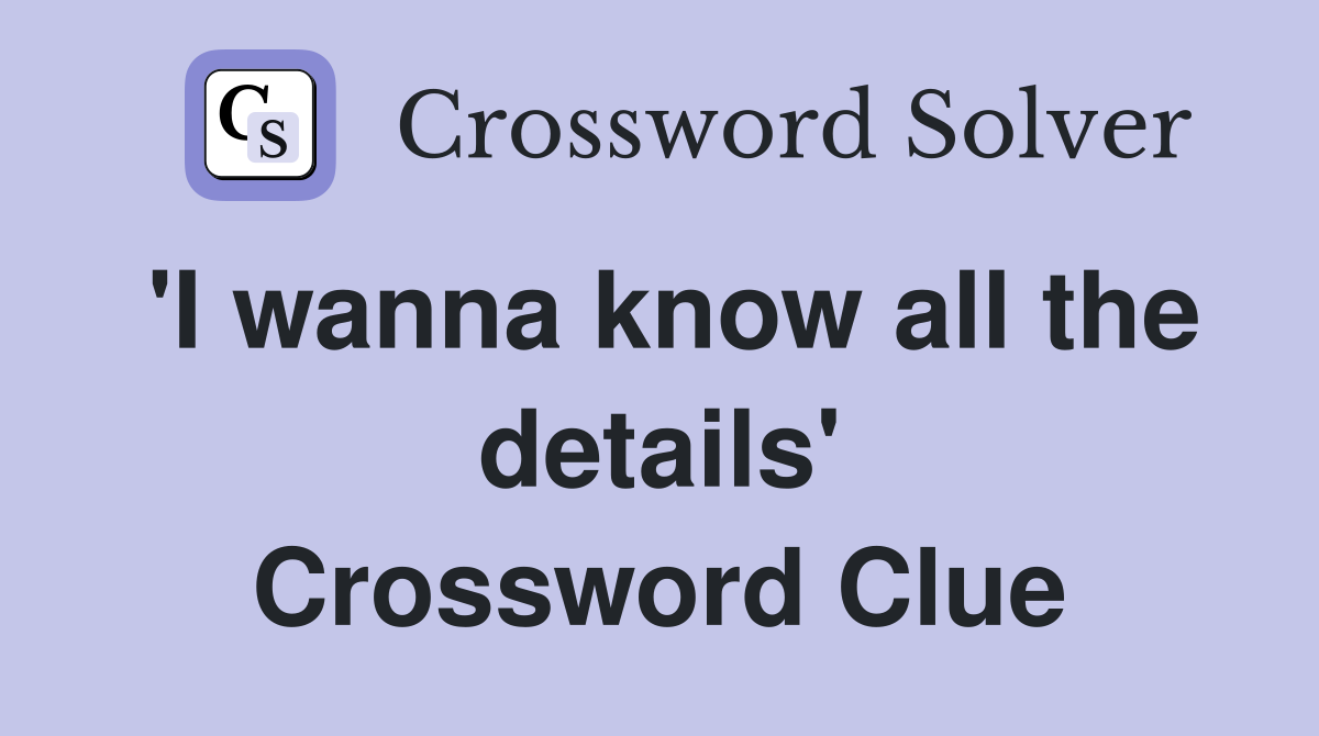 'I wanna know all the details' Crossword Clue