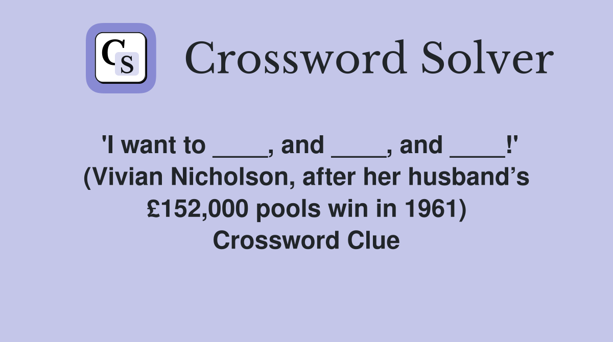 'I want to ____, and ____, and ____!' (Vivian Nicholson, after her husband’s £152,000 pools win in 1961) Crossword Clue