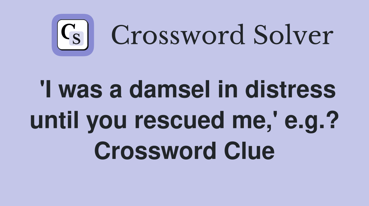 'I was a damsel in distress until you rescued me,' e.g.? Crossword Clue