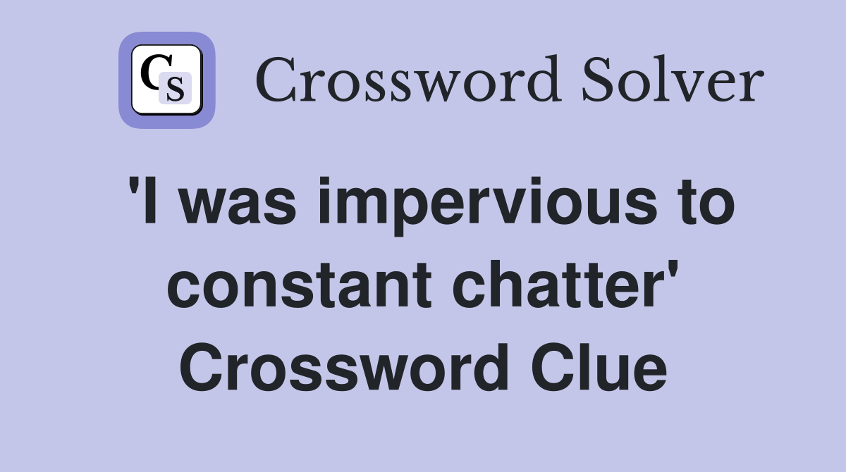 'I was impervious to constant chatter' Crossword Clue