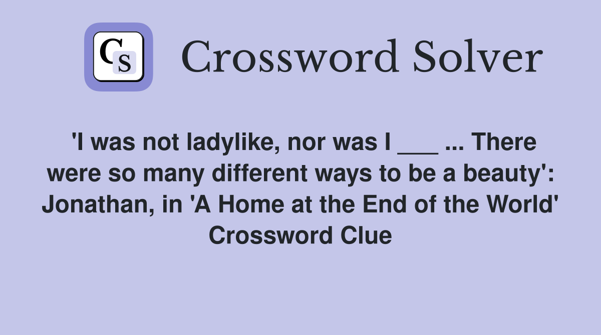 'I was not ladylike, nor was I ___ ... There were so many different ways to be a beauty': Jonathan, in 'A Home at the End of the World' Crossword Clue