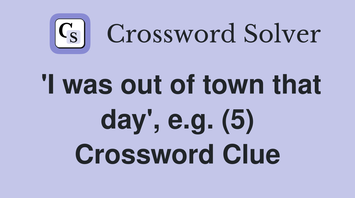 'I was out of town that day', e.g. (5) Crossword Clue