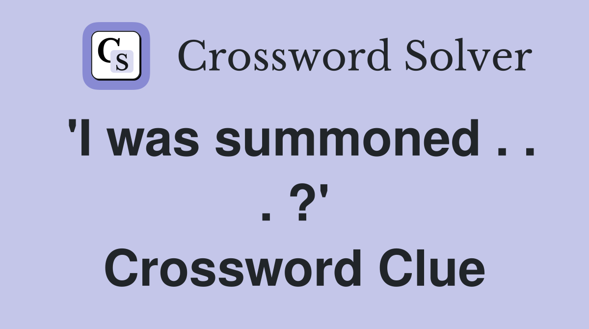 'I was summoned . . . ?' Crossword Clue