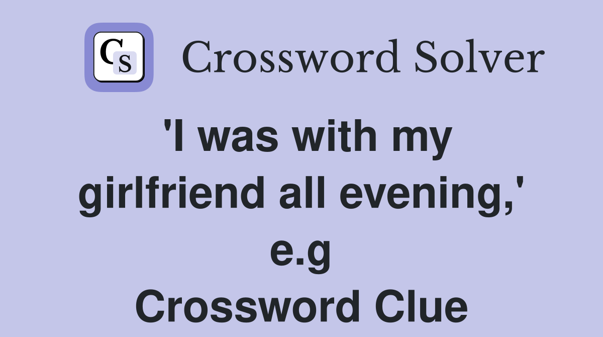 'I was with my girlfriend all evening,' e.g Crossword Clue